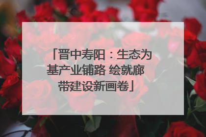 晋中寿阳：生态为基产业铺路 绘就廊带建设新画卷