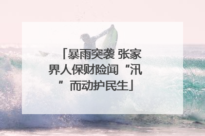 暴雨突袭 张家界人保财险闻“汛”而动护民生
