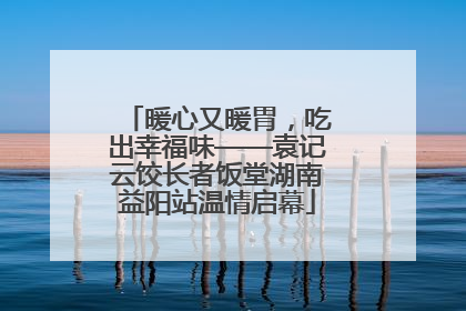暖心又暖胃，吃出幸福味——袁记云饺长者饭堂湖南益阳站温情启幕