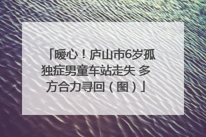 暖心！庐山市6岁孤独症男童车站走失 多方合力寻回（图）