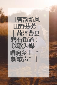 曹韵新风 田野芬芳｜菏泽曹县磐石街道：以歌为媒 唱响乡土“新歌声”