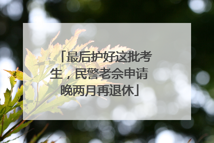 最后护好这批考生，民警老佘申请晚两月再退休
