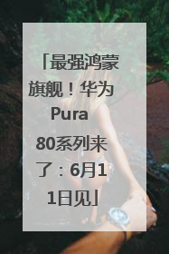 最强鸿蒙旗舰！华为Pura 80系列来了：6月11日见
