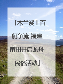 木兰溪上百舸争流 福建莆田开启龙舟民俗活动