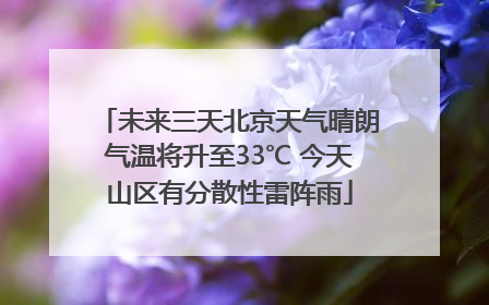未来三天北京天气晴朗气温将升至33℃ 今天山区有分散性雷阵雨