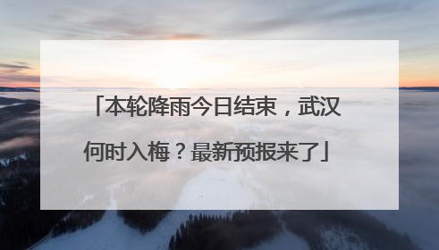本轮降雨今日结束，武汉何时入梅？最新预报来了