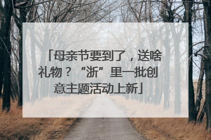 母亲节要到了，送啥礼物？“浙”里一批创意主题活动上新