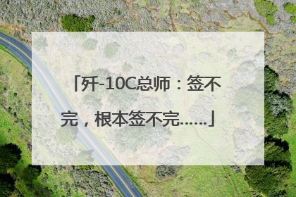 歼-10C总师：签不完，根本签不完……