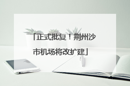 正式批复！荆州沙市机场将改扩建