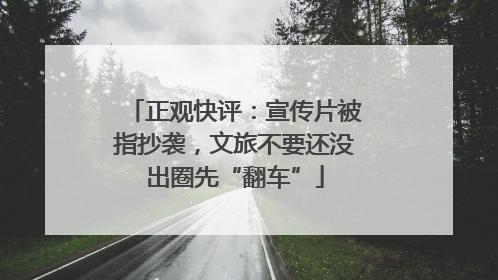 正观快评：宣传片被指抄袭，文旅不要还没出圈先“翻车”