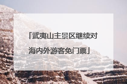 武夷山主景区继续对海内外游客免门票