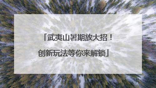 武夷山暑期放大招！创新玩法等你来解锁