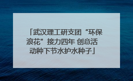 武汉理工研支团“环保浪花”接力四年 创意活动种下节水护水种子
