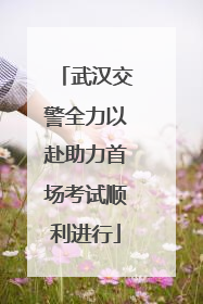 武汉交警全力以赴助力首场考试顺利进行
