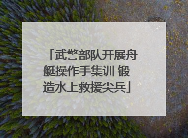 武警部队开展舟艇操作手集训 锻造水上救援尖兵