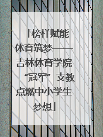 榜样赋能 体育筑梦——吉林体育学院“冠军”支教点燃中小学生梦想