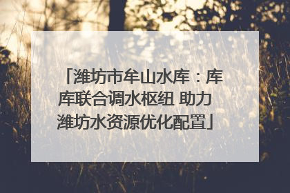 潍坊市牟山水库：库库联合调水枢纽 助力潍坊水资源优化配置