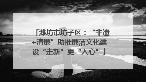 潍坊市坊子区：“非遗+清廉”助推廉洁文化建设“走新”更“入心”