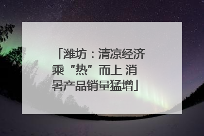 潍坊：清凉经济乘“热”而上 消暑产品销量猛增