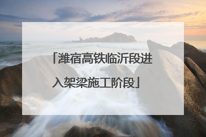 潍宿高铁临沂段进入架梁施工阶段