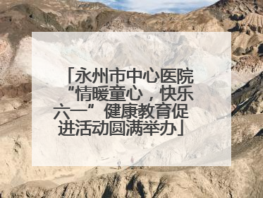 永州市中心医院“情暖童心，快乐六一”健康教育促进活动圆满举办