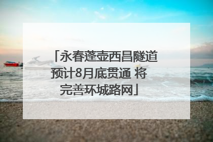 永春蓬壶西昌隧道预计8月底贯通 将完善环城路网
