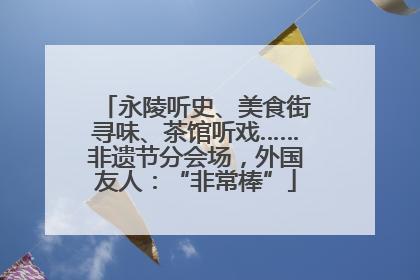 永陵听史、美食街寻味、茶馆听戏……非遗节分会场，外国友人：“非常棒”