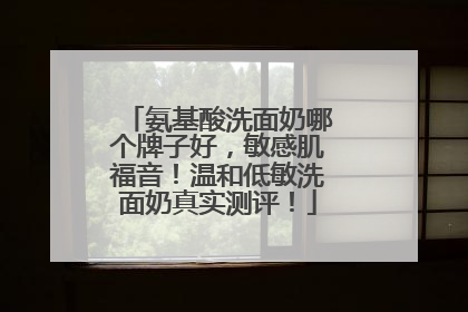 氨基酸洗面奶哪个牌子好，敏感肌福音！温和低敏洗面奶真实测评！
