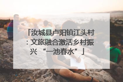 汝城县卢阳镇江头村：文旅融合激活乡村振兴 “一池春水”