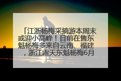 江浙杨梅采摘游本周末或迎小高峰！目前在售东魁杨梅多来自云南、福建，浙江露天东魁杨梅6月中旬大量上市