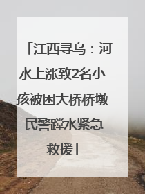 江西寻乌：河水上涨致2名小孩被困大桥桥墩 民警蹚水紧急救援