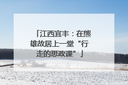 江西宜丰：在熊雄故居上一堂“行走的思政课”