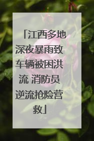 江西多地深夜暴雨致车辆被困洪流 消防员逆流抢险营救