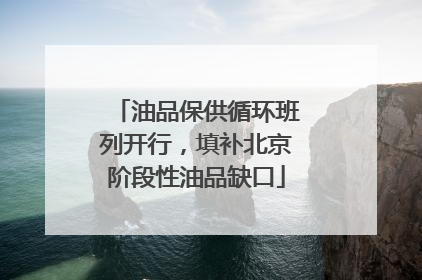 油品保供循环班列开行，填补北京阶段性油品缺口