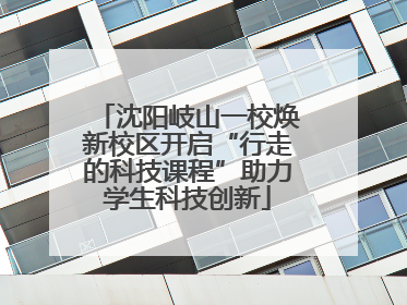 沈阳岐山一校焕新校区开启“行走的科技课程”助力学生科技创新