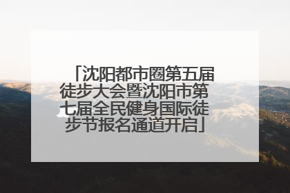 沈阳都市圈第五届徒步大会暨沈阳市第七届全民健身国际徒步节报名通道开启