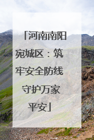 河南南阳宛城区：筑牢安全防线 守护万家平安