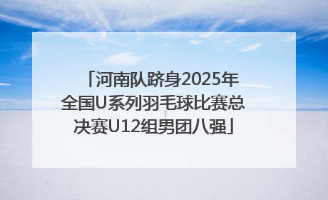 河南队跻身2025年全国U系列羽毛球比赛总决赛U12组男团八强