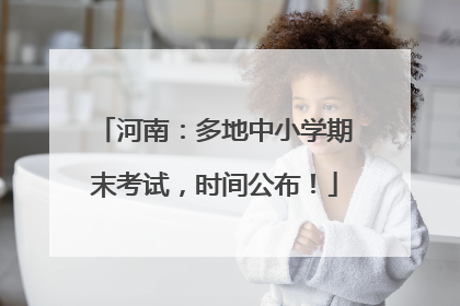 河南：多地中小学期末考试，时间公布！