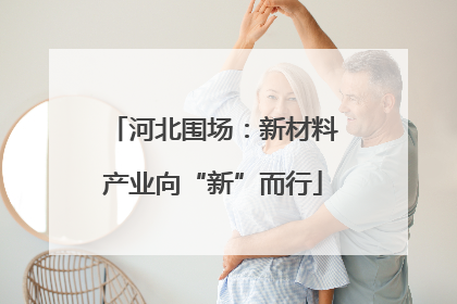 河北围场：新材料产业向“新”而行