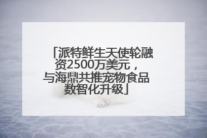 派特鲜生天使轮融资2500万美元，与海鼎共推宠物食品数智化升级