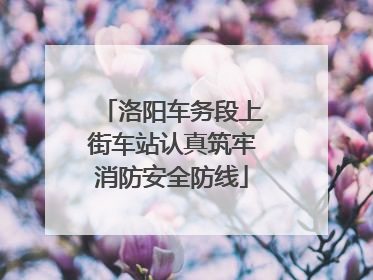洛阳车务段上街车站认真筑牢消防安全防线
