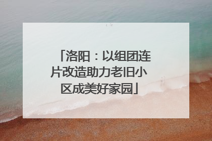 洛阳：以组团连片改造助力老旧小区成美好家园
