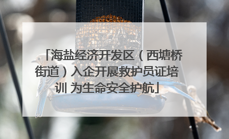 海盐经济开发区（西塘桥街道）入企开展救护员证培训 为生命安全护航