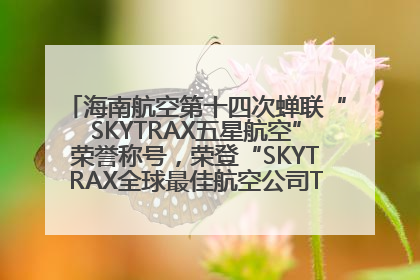 海南航空第十四次蝉联“SKYTRAX五星航空”荣誉称号，荣登“SKYTRAX全球最佳航空公司TOP10”榜单