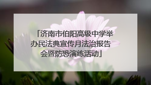 济南市伯阳高级中学举办民法典宣传月法治报告会暨防恐演练活动