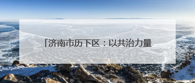 济南市历下区：以共治力量绘就基层矛调新“枫”景