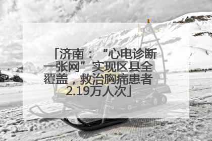 济南：“心电诊断一张网”实现区县全覆盖，救治胸痛患者2.19万人次
