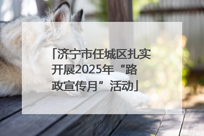 济宁市任城区扎实开展2025年“路政宣传月”活动