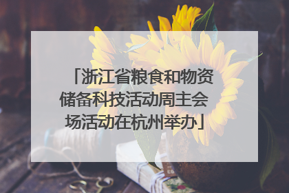 浙江省粮食和物资储备科技活动周主会场活动在杭州举办